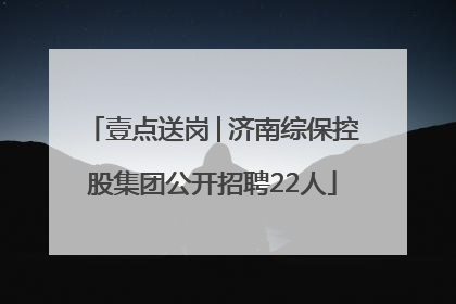 壹点送岗│济南综保控股集团公开招聘22人